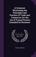 A Grammar Illustrating the Principles and Practice of Trade and Commerce; For the Use of Young Persons Intended for Business 1356387187 Book Cover