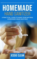 Homemade Hand Sanitizer: A Practical Guide To Make Your Natural Homemade Hand Sanitizer B086C33WVY Book Cover