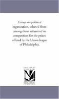 Essays on political organization, selected from among those submitted in competition for the prizes offered by the Union league of Philadelphia. 1275647308 Book Cover