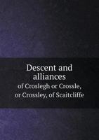 Descent and Alliances of Croslegh or Crossle, or Crossley, of Scaitcliffe 1296736571 Book Cover