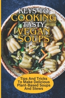 Keys To Cooking Tasty Vegan Soups: Tips And Tricks To Make Delicious Plant-Based Soups And Stews: How To Make Vegan Soup From Vegetables B09BYDSW3W Book Cover