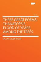 Three Great Poems: Thanatopsis, Flood of Years And Among the Trees by William Cullen Bryant 141792988X Book Cover