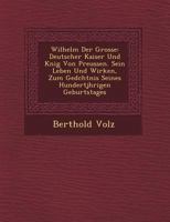 Wilhelm Der Grosse: Deutscher Kaiser Und K�nig Von Preussen. Sein Leben Und Wirken, Zum Ged�chtnis Seines Hundertj�hrigen Geburtstages 1249764343 Book Cover