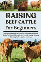 RAISING BEEF CATTLE FOR BEGINNERS: An Ultimate Guide To Producing Healthy And Quality Cattle For Meat, Milk And Profit: From Breeding, Housing, Selecting To Production Practices. B0F3ZKT7LT Book Cover