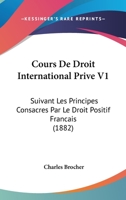 Cours De Droit International Prive V1: Suivant Les Principes Consacres Par Le Droit Positif Francais (1882) 1142656314 Book Cover