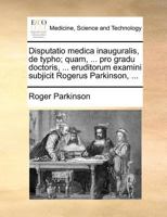 Disputatio medica inauguralis, de typho; quam, ... pro gradu doctoris, ... eruditorum examini subjicit Rogerus Parkinson, ... 1171371705 Book Cover