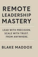 Remote Leadership Mastery: Systems, Clarity & Culture for High-Trust Teams 1068219106 Book Cover