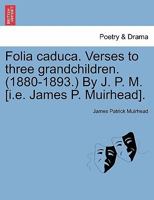 Folia caduca. Verses to three grandchildren. (1880-1893.) By J. P. M. [i.e. James P. Muirhead]. 1241569576 Book Cover