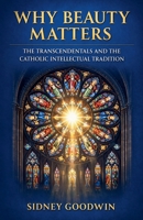 Why Beauty Matters: The Transcendentals and the Catholic Intellectual Tradition B0GY1KBN2D Book Cover