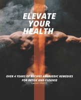 Elevate Your Health: Over 4 Years of Recipes Ayurvedic Remedies for Detox and Cleanse B0BRZ4D2JY Book Cover