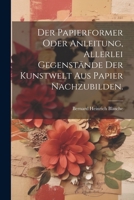 Der Papierformer oder Anleitung, allerlei Gegenstände der Kunstwelt aus Papier nachzubilden. B0CM1FP69K Book Cover