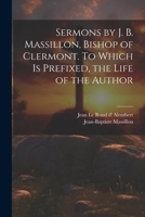 Sermons by J. B. Massillon, Bishop of Clermont. To Which is Prefixed, the Life of the Author 1022032623 Book Cover