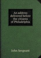 An Address Delivered Before the Citizens of Philadelphia, at the House of Refuge: On Saturday, the Twenty-Ninth of November, 1828. by John Sergeant, President of the Institution 1117462307 Book Cover