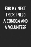 For My Next Trick I Need a Condom and a Volunteer: Lined Journal: For Offensive People With a Sense of Humor 1099285925 Book Cover