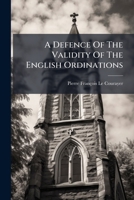 A Defence of the Validity of the English Ordinations, and of the Succession of the Bishops in the Church of England: Written in French by ... Peter 1247533867 Book Cover