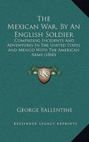 The Mexican war, by an English Soldier. Comprising Incidents and Adventures in the United States 1018971238 Book Cover