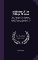 A History of the College of Arms: And the Lives of All the Kings, Heralds, and Pursuivants, From the Reign of Richard Iii, Founder of the College, Until the Present Time 1016217781 Book Cover