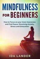 Mindfulness for Beginners: How to Focus on your Inner Awareness and Find Peace, Dissolving Anxiety, Stress and Exhaustion 1985054159 Book Cover