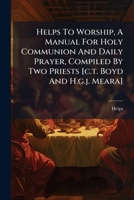 Helps To Worship, A Manual For Holy Communion And Daily Prayer, Compiled By Two Priests [c.t. Boyd And H.g.j. Meara]. 1246606666 Book Cover