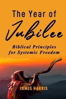 The Year of Jubilee: Biblical Principles for Systemic Freedom 0578686376 Book Cover
