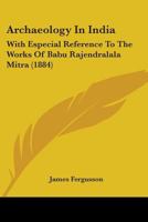 Archaeology In India: With Especial Reference To The Works Of Babu Rajendralala Mitra 1164579436 Book Cover