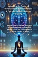 Unlocking the Power of Biofeedback & Neurofeedback: A Complete Guide to Home Training: Harness Science-Backed Techniques to Enhance Mental ... and Optimize Health from the Comfort of Home B0F2SL8CCG Book Cover
