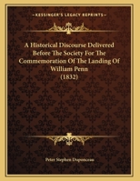 An Historical Discourse Delivered Before the Society for the Commoration of the Landing of William Penn, 24 October 1832: Being the One Hundred and Fiftieth Anniversary of That Event 1378965345 Book Cover