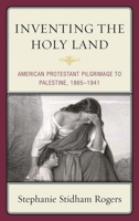 Inventing the Holy Land: American Protestant Pilgrimage to Palestine, 1865-1941 0739148427 Book Cover