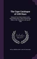 The Cape Catalogue of 1159 Stars: Deduced from Observations at the Royal Observatory, Cape of Good Hope, 1856 to 1861, Reduced to the Epoch 1860 3337027105 Book Cover