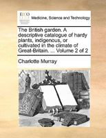 The British garden. A descriptive catalogue of hardy plants, indigenous, or cultivated in the climate of Great-Britain. ... Volume 2 of 2 1170363342 Book Cover