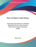 How To Raise Comb Honey: Describing Improvements In Methods Resulting From Ten Years Practical Work, And Extensive Experiment 1169495311 Book Cover