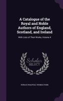 A Catalogue of the Royal and Noble Authors of England, Scotland, and Ireland: With Lists of Their Works Volume 4 1361182849 Book Cover