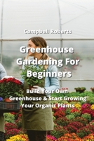 Greenhouse Gardening For Beginners: Build Your Own Greenhouse & Start Growing Your Organic Plants 9994913948 Book Cover