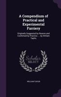 A compendium of practical and experimental farriery, originally suggested by reason and confirmed by practice. ... By William Taplin, ... 1170035787 Book Cover