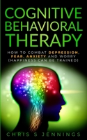 Cognitive Behavioral Therapy: How to Combat Depression, Fear, Anxiety and Worry (Happiness can be trained) 1721918752 Book Cover