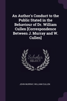An Author's Conduct to the Public Stated in the Behaviour of Dr. William Cullen [Correspondence Between J. Murray and W. Cullen] 1377892379 Book Cover