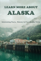 Learn More About Alaska: Interesting Facts, History & Fun Alaska Trivia: Alaska History Timeline B08VV8C68Y Book Cover