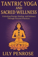 Tantric Yoga and Sacred Wellness: Unlocking Energy, Healing and Intimacy Through Ancient Practices B0FPVBSR49 Book Cover