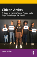 Citizen Artists: A Guide to Helping Young People Make Plays That Change the World 0367516446 Book Cover