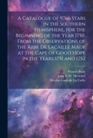 A Catalogue of 9766 Stars in the Southern Hemisphere, for the Beginning of the Year 1750, From the Observations of the Abbe de Lacaille Made at the Cape of Good Hope in the Years 1751 and 1752 1022194186 Book Cover