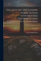 The Ante Nicene Fathers Herms Tatian Athenagoras Theophilus And Clement Of Alexandria; Volume II 1021440469 Book Cover