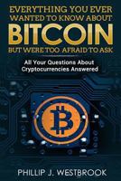 Everything You Wanted to Know About Bitcoin But Were Too Afraid to Ask: All Your Questions Answered! Trading & Investing in Cryptocurrency For Beginners, Blockchain, Mining, Etherium, LItecoin + More 1981777938 Book Cover