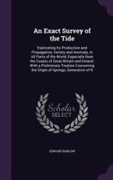 An Exact Survey of the Tide: Explicating Its Production and Propagation, Variety and Anomaly, in All Parts of the World, Especially Near the Coasts of ... the Origin of Springs, Generation of R 1147749345 Book Cover