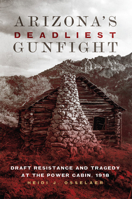 Arizona's Deadliest Gunfight: Draft Resistance and Tragedy at the Power Cabin, 1918 0806164646 Book Cover