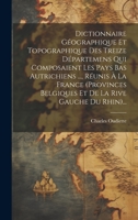 Dictionnaire Géographique Et Topographique Des Treize Départemens Qui Composaient Les Pays Bas Autrichiens ..., Réunis À La France (provinces ... La Rive Gauche Du Rhin)... 1020543256 Book Cover