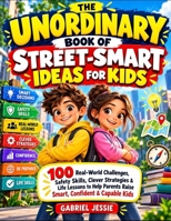 The Unordinary Book Of Street-Smart Ideas For Kids: 100 Real-World Challenges, Safety Skills, Clever Strategies & Life Lessons To Help Parents Raise Smart, Confident & Capable Kids B0HM3RRQ9T Book Cover