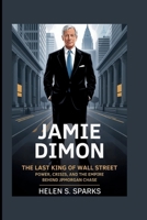 JAMIE DIMON: THE LAST KING OF WALL STREET: Power, Crisis and the Empire Behind JPMorgan Chase B0FF37R8DN Book Cover