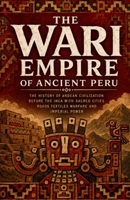 The Wari Empire of Ancient Peru: The history of Andean civilization before the Inca with sacred cities roads textiles warfare and imperial power (Lost Kingdoms and Forgotten Empires of the Americas) B0H4CHYQV3 Book Cover