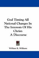 God Timing All National Changes in the Interests of His Christ: A Discourse Before the American Baptist Home Mission Society, at Its Annual Meeting in ... Evening, May 29th, 1862 0469575212 Book Cover