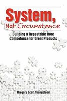 System, Not Circumstance: Building a Repeatable Core Competence for Great Products 143921672X Book Cover